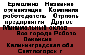 Ермолино › Название организации ­ Компания-работодатель › Отрасль предприятия ­ Другое › Минимальный оклад ­ 20 000 - Все города Работа » Вакансии   . Калининградская обл.,Светлогорск г.